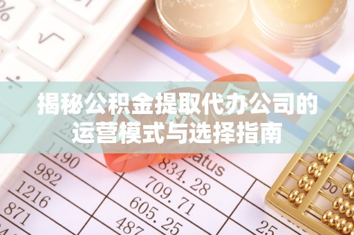 冬山揭秘公积金提取代办公司的运营模式与选择指南