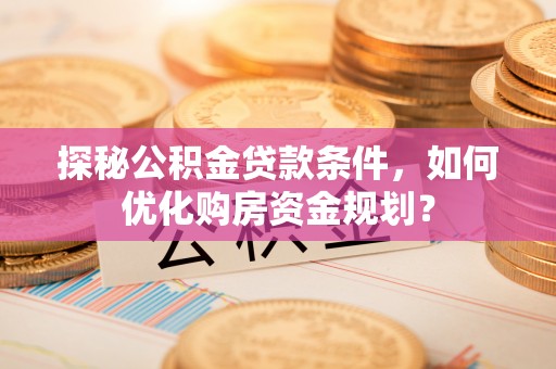冬山探秘公积金贷款条件，如何优化购房资金规划？