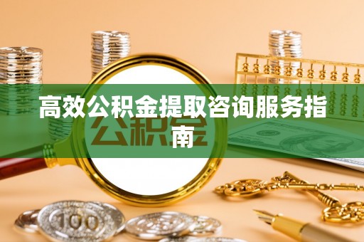 冬山高效公积金提取咨询服务指南