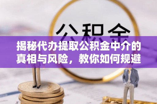 冬山揭秘代办提取公积金中介的真相与风险，教你如何规避陷阱