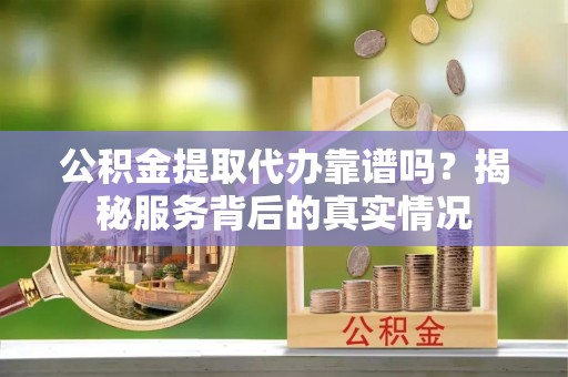 冬山公积金提取代办靠谱吗？揭秘服务背后的真实情况