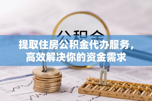 冬山提取住房公积金代办服务，高效解决你的资金需求