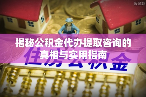 冬山揭秘公积金代办提取咨询的真相与实用指南