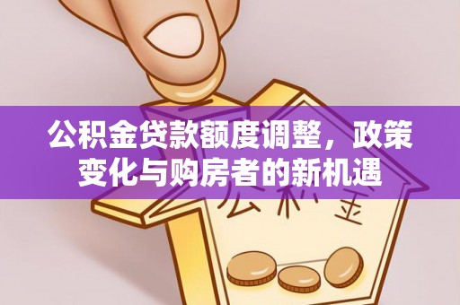 冬山公积金贷款额度调整，政策变化与购房者的新机遇