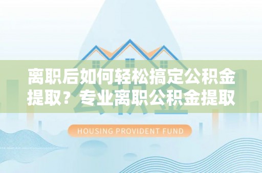冬山离职后如何轻松搞定公积金提取？专业离职公积金提取代办服务助你一臂之力