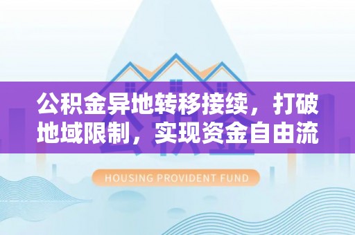 冬山公积金异地转移接续，打破地域限制，实现资金自由流动