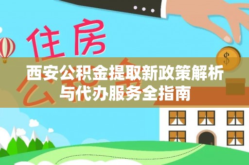 冬山西安公积金提取新政策解析与代办服务全指南