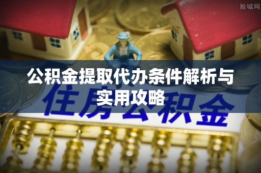 冬山公积金提取代办条件解析与实用攻略