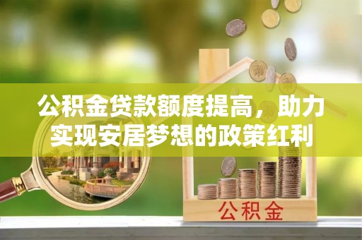 冬山公积金贷款额度提高，助力实现安居梦想的政策红利