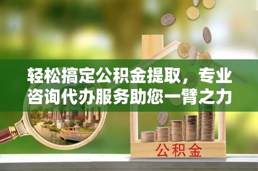 冬山轻松搞定公积金提取，专业咨询代办服务助您一臂之力