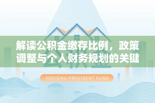 冬山解读公积金缴存比例，政策调整与个人财务规划的关键点