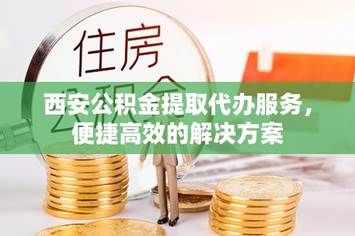 冬山西安公积金提取代办服务，便捷高效的解决方案