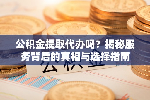 冬山公积金提取代办吗？揭秘服务背后的真相与选择指南