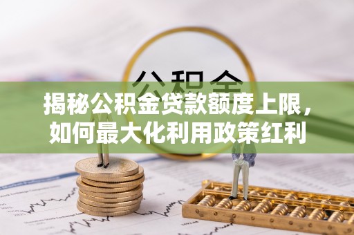 冬山揭秘公积金贷款额度上限，如何最大化利用政策红利