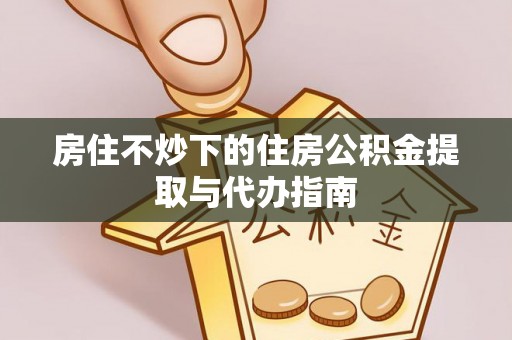 冬山房住不炒下的住房公积金提取与代办指南