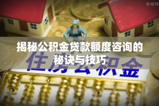 冬山揭秘公积金贷款额度咨询的秘诀与技巧