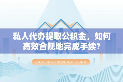 冬山私人代办提取公积金，如何高效合规地完成手续？