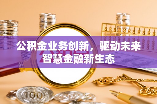 冬山公积金业务创新，驱动未来智慧金融新生态
