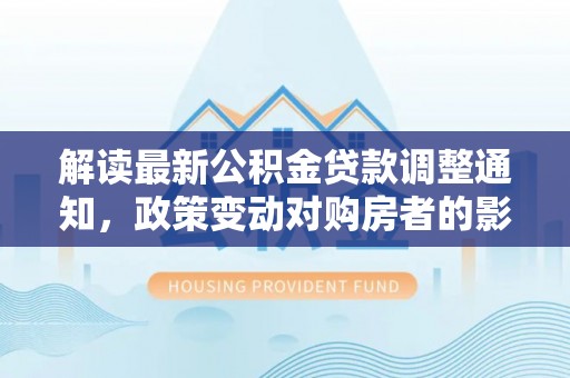冬山解读最新公积金贷款调整通知，政策变动对购房者的影响与应对策略