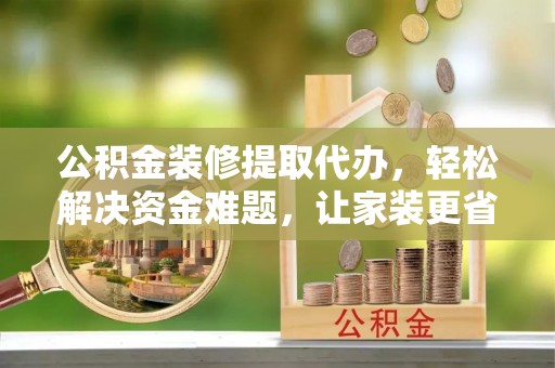冬山公积金装修提取代办，轻松解决资金难题，让家装更省心