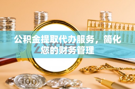 冬山公积金提取代办服务，简化您的财务管理