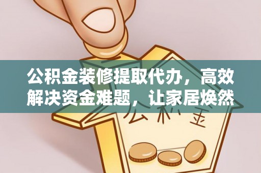 冬山公积金装修提取代办，高效解决资金难题，让家居焕然一新