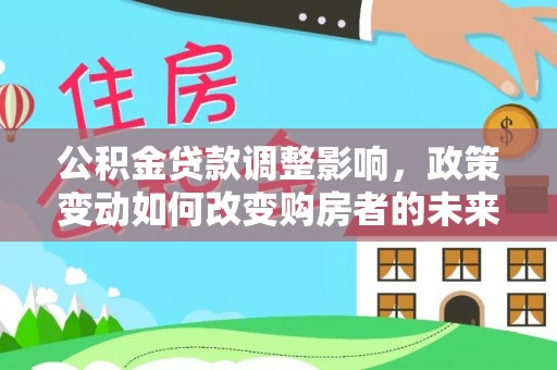 冬山公积金贷款调整影响，政策变动如何改变购房者的未来？
