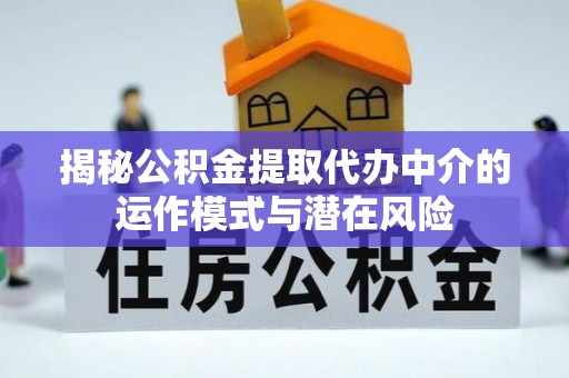 冬山揭秘公积金提取代办中介的运作模式与潜在风险