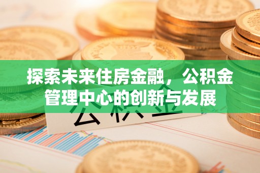 冬山探索未来住房金融，公积金管理中心的创新与发展