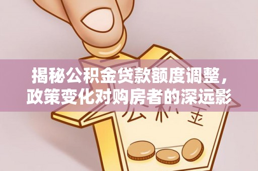 冬山揭秘公积金贷款额度调整，政策变化对购房者的深远影响