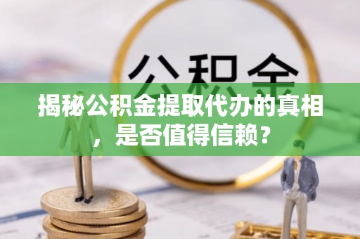 冬山揭秘公积金提取代办的真相，是否值得信赖？