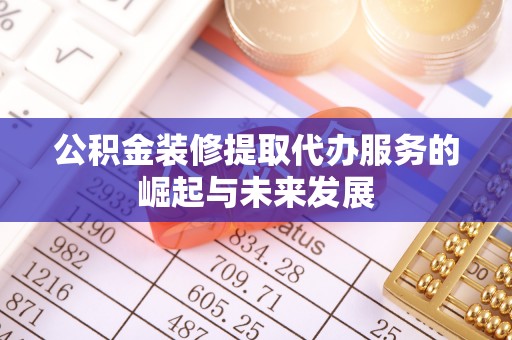 冬山公积金装修提取代办服务的崛起与未来发展
