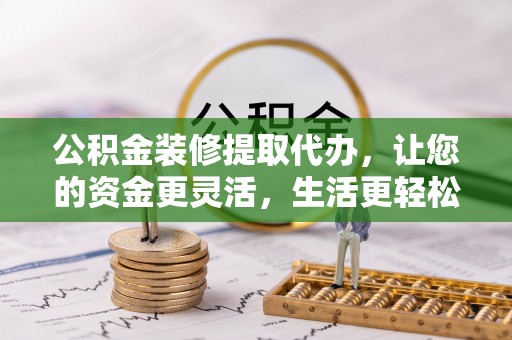冬山公积金装修提取代办，让您的资金更灵活，生活更轻松