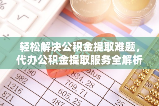 冬山轻松解决公积金提取难题，代办公积金提取服务全解析