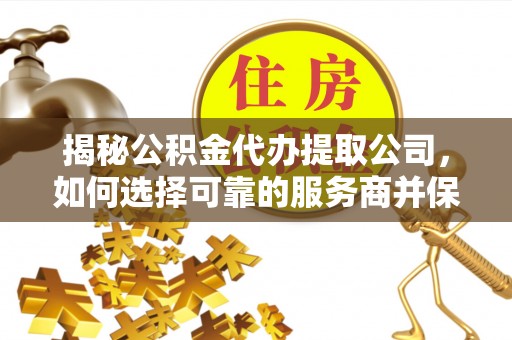 冬山揭秘公积金代办提取公司，如何选择可靠的服务商并保障个人权益