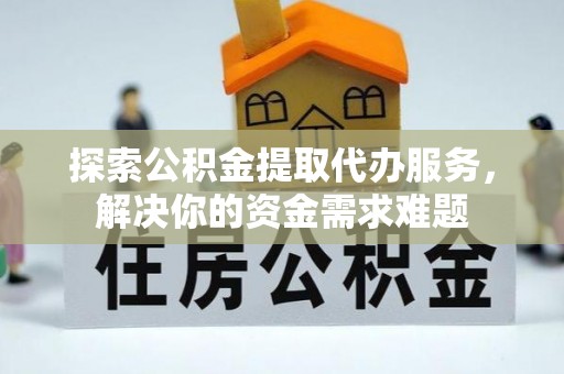冬山探索公积金提取代办服务，解决你的资金需求难题