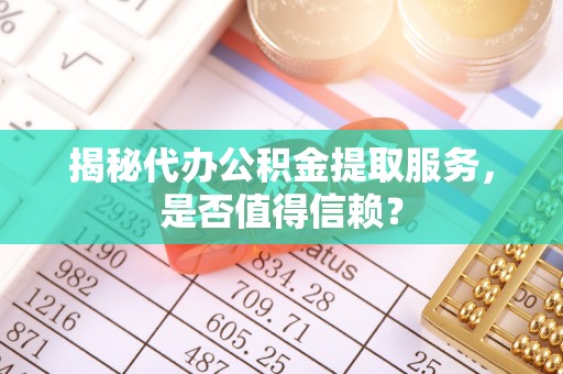冬山揭秘代办公积金提取服务，是否值得信赖？