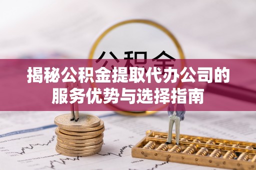 冬山揭秘公积金提取代办公司的服务优势与选择指南