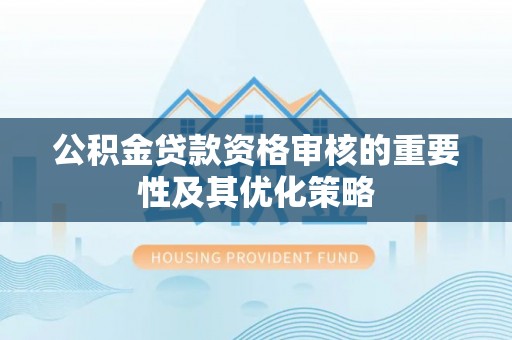 冬山公积金贷款资格审核的重要性及其优化策略