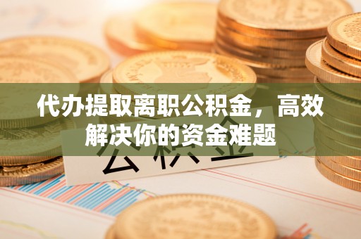 冬山代办提取离职公积金，高效解决你的资金难题