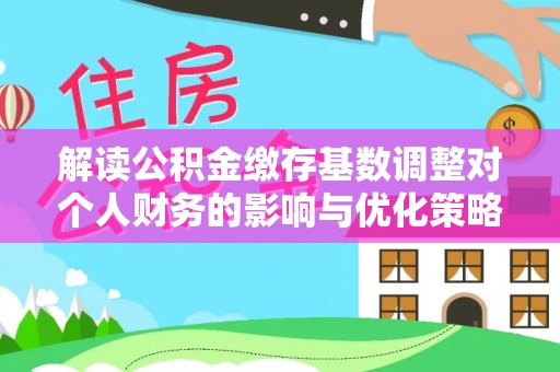 冬山解读公积金缴存基数调整对个人财务的影响与优化策略