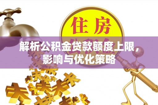 冬山解析公积金贷款额度上限，影响与优化策略