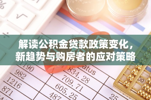 冬山解读公积金贷款政策变化，新趋势与购房者的应对策略