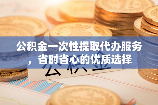 冬山公积金一次性提取代办服务，省时省心的优质选择