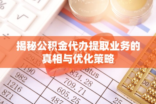 冬山揭秘公积金代办提取业务的真相与优化策略