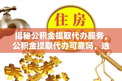 冬山揭秘公积金提取代办服务，公积金提取代办可靠吗，选择需谨慎