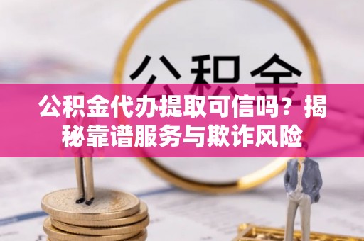 冬山公积金代办提取可信吗？揭秘靠谱服务与欺诈风险