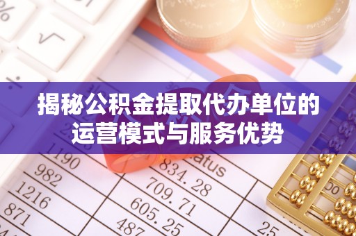 冬山揭秘公积金提取代办单位的运营模式与服务优势