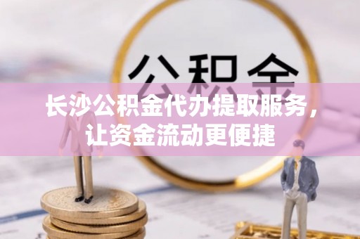 冬山长沙公积金代办提取服务，让资金流动更便捷