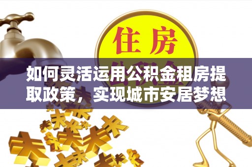 冬山如何灵活运用公积金租房提取政策，实现城市安居梦想